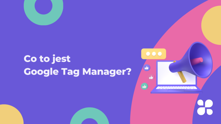 Google Tag Manager – czym jest i jak się go wykorzystuje?
